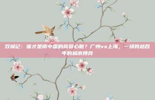 双城记：谁才是南中国的商贸心脏？广州vs上海，一场跨越百年的城市博弈