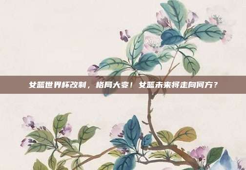 女篮世界杯改制，格局大变！女篮未来将走向何方？