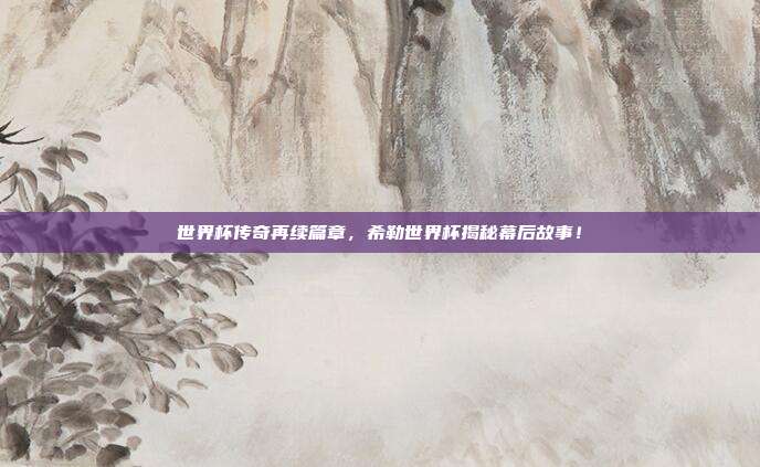 世界杯传奇再续篇章，希勒世界杯揭秘幕后故事！