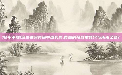 12年不胜!波兰铁骑再破中国长城,背后的技战术死穴与未来之路?