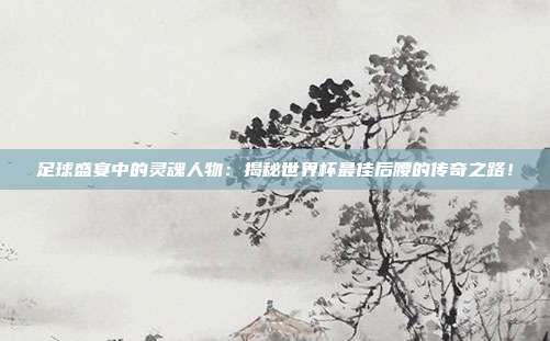 足球盛宴中的灵魂人物：揭秘世界杯最佳后腰的传奇之路！