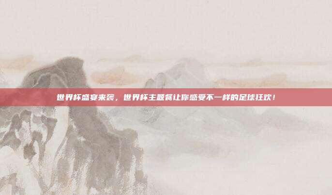 世界杯盛宴来袭，世界杯主题餐让你感受不一样的足球狂欢！