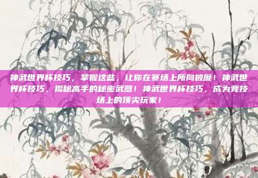 神武世界杯技巧，掌握这些，让你在赛场上所向披靡！神武世界杯技巧，揭秘高手的秘密武器！神武世界杯技巧，成为竞技场上的顶尖玩家！