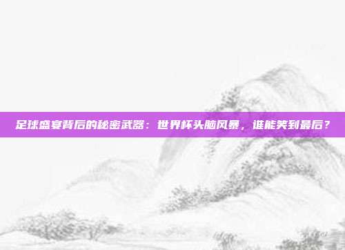 足球盛宴背后的秘密武器：世界杯头脑风暴，谁能笑到最后？