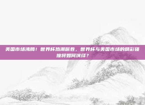 美国市场沸腾！世界杯热潮席卷，世界杯与美国市场的精彩碰撞将如何演绎？