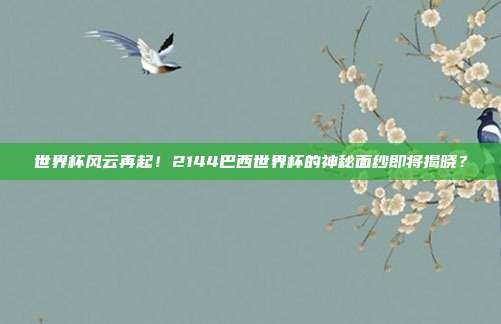 世界杯风云再起！2144巴西世界杯的神秘面纱即将揭晓？