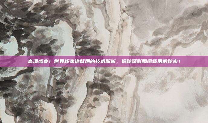 高清盛宴！世界杯集锦背后的技术解析，揭秘精彩瞬间背后的秘密！