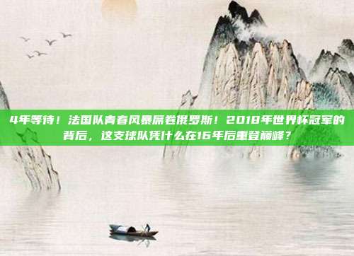 4年等待！法国队青春风暴席卷俄罗斯！2018年世界杯冠军的背后，这支球队凭什么在16年后重登巅峰？