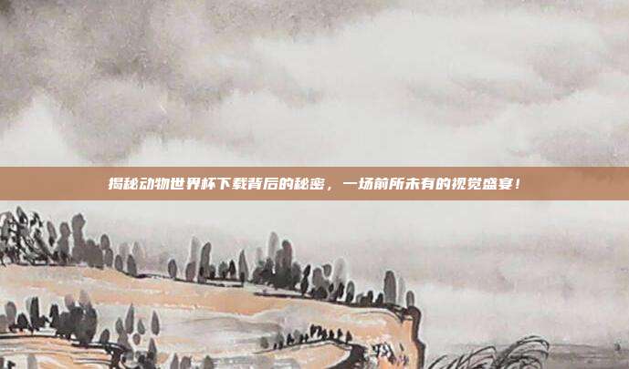 揭秘动物世界杯下载背后的秘密，一场前所未有的视觉盛宴！