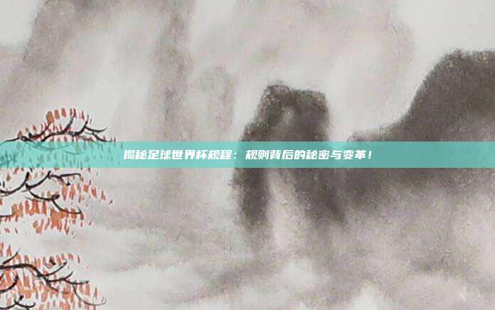 揭秘足球世界杯规程：规则背后的秘密与变革！