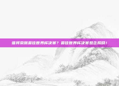 谁将荣膺最佳世界杯决赛？最佳世界杯决赛悬念揭晓！