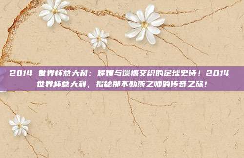 2014 世界杯意大利：辉煌与遗憾交织的足球史诗！2014 世界杯意大利，揭秘那不勒斯之师的传奇之旅！
