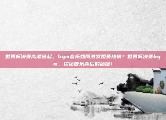 世界杯决赛高潮迭起，bgm音乐如何激发观赛热情？世界杯决赛bgm，揭秘音乐背后的秘密！