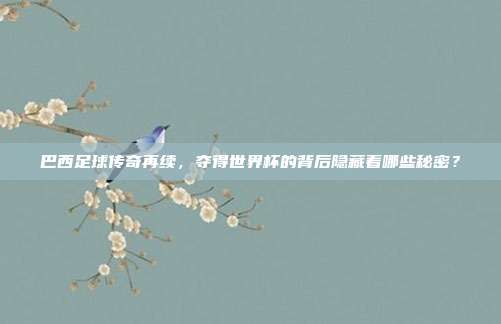 巴西足球传奇再续，夺得世界杯的背后隐藏着哪些秘密？