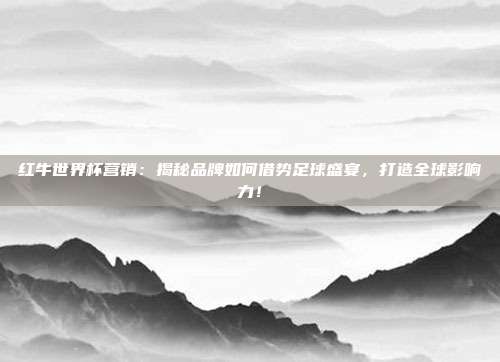 红牛世界杯营销：揭秘品牌如何借势足球盛宴，打造全球影响力！