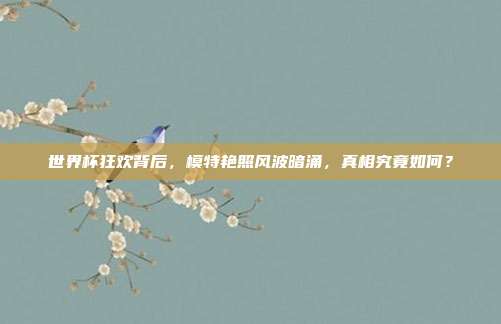 世界杯狂欢背后，模特艳照风波暗涌，真相究竟如何？