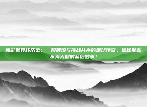体彩世界杯历史：一段辉煌与挑战并存的足球传奇，揭秘那些不为人知的幕后故事！