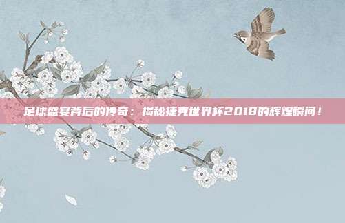 足球盛宴背后的传奇：揭秘捷克世界杯2018的辉煌瞬间！