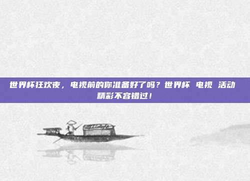 世界杯狂欢夜，电视前的你准备好了吗？世界杯 电视 活动 精彩不容错过！