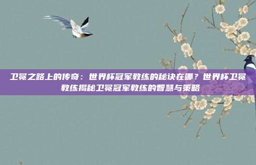 卫冕之路上的传奇：世界杯冠军教练的秘诀在哪？世界杯卫冕 教练揭秘卫冕冠军教练的智慧与策略