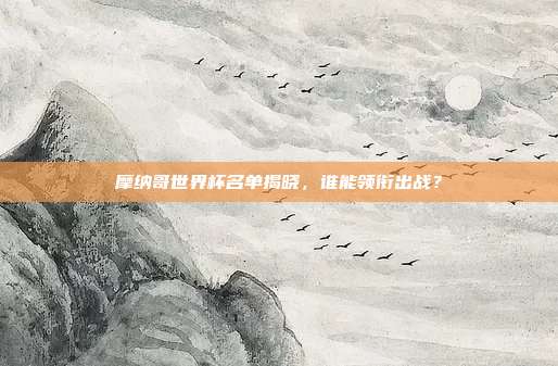 摩纳哥世界杯名单揭晓，谁能领衔出战？