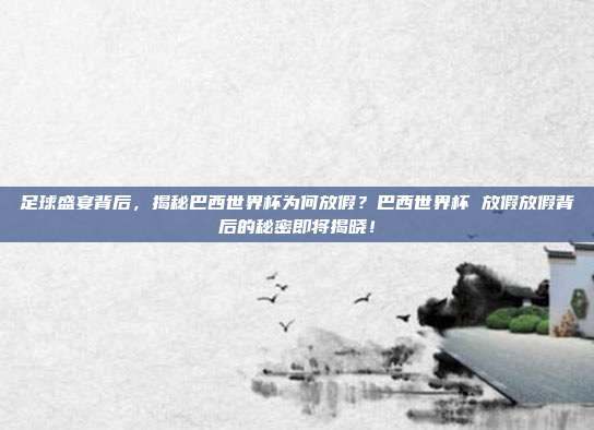 足球盛宴背后，揭秘巴西世界杯为何放假？巴西世界杯 放假放假背后的秘密即将揭晓！