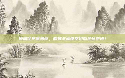 德国往年世界杯，辉煌与遗憾交织的足球史诗！