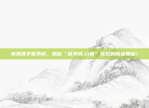 央视携手世界杯，揭秘“世界杯.分销”背后的商业奥秘！