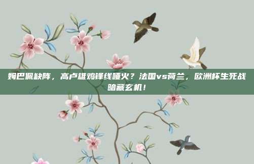 姆巴佩缺阵，高卢雄鸡锋线哑火？法国vs荷兰，欧洲杯生死战暗藏玄机！