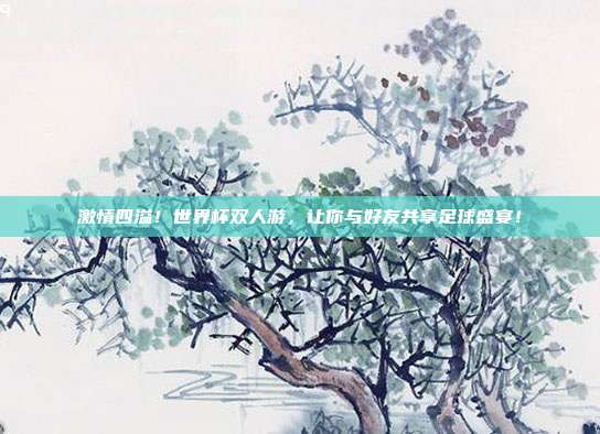 激情四溢！世界杯双人游，让你与好友共享足球盛宴！