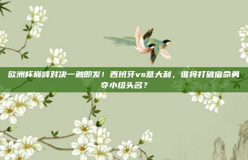 欧洲杯巅峰对决一触即发！西班牙vs意大利，谁将打破宿命勇夺小组头名？