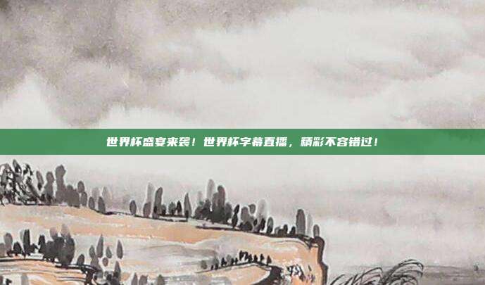 世界杯盛宴来袭！世界杯字幕直播，精彩不容错过！