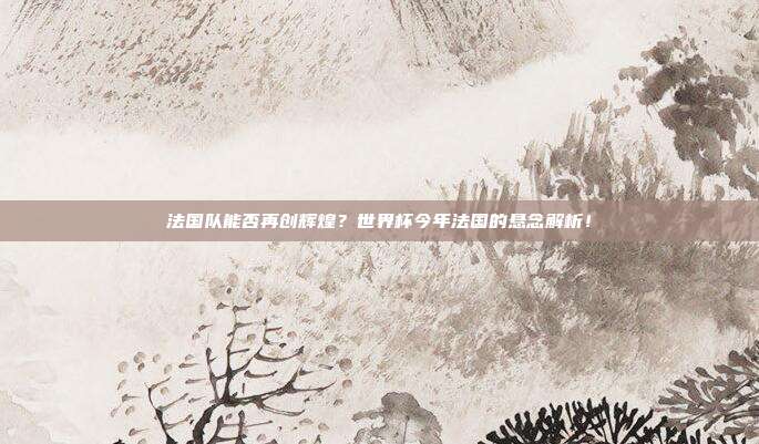 法国队能否再创辉煌？世界杯今年法国的悬念解析！
