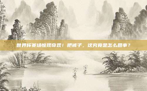世界杯赛场惊现奇观！把裤子，这究竟是怎么回事？