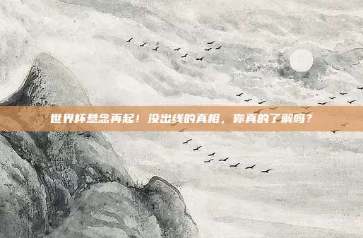 世界杯悬念再起！没出线的真相，你真的了解吗？