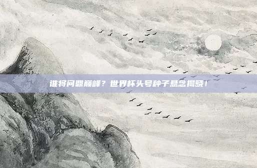 谁将问鼎巅峰？世界杯头号种子悬念揭晓！