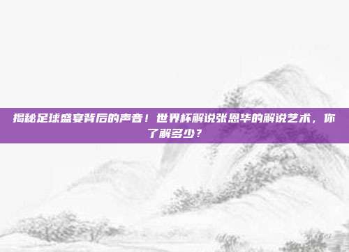 揭秘足球盛宴背后的声音！世界杯解说张恩华的解说艺术，你了解多少？