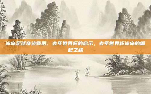 冰岛足球奇迹背后：去年世界杯的启示，去年世界杯冰岛的崛起之路