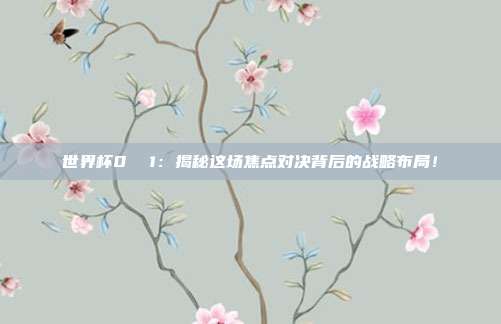 世界杯0  1：揭秘这场焦点对决背后的战略布局！