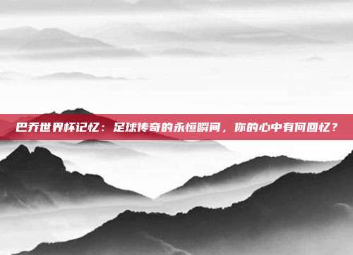 巴乔世界杯记忆：足球传奇的永恒瞬间，你的心中有何回忆？