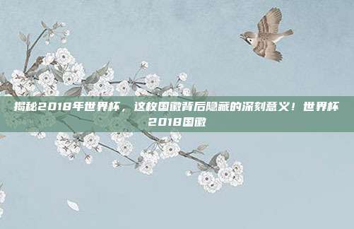 揭秘2018年世界杯，这枚国徽背后隐藏的深刻意义！世界杯2018国徽