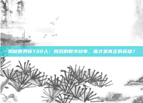 揭秘世界杯732人：背后的数字故事，谁才是真正的英雄？