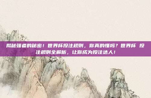 揭秘强者的秘密！世界杯投注规则，你真的懂吗？世界杯 投注规则全解析，让你成为投注达人！