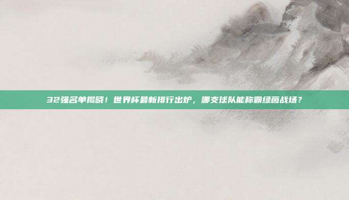 32强名单揭晓！世界杯最新排行出炉，哪支球队能称霸绿茵战场？