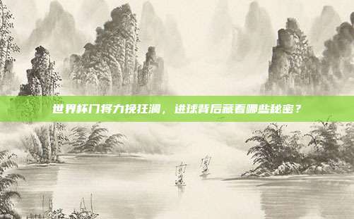 世界杯门将力挽狂澜，进球背后藏着哪些秘密？