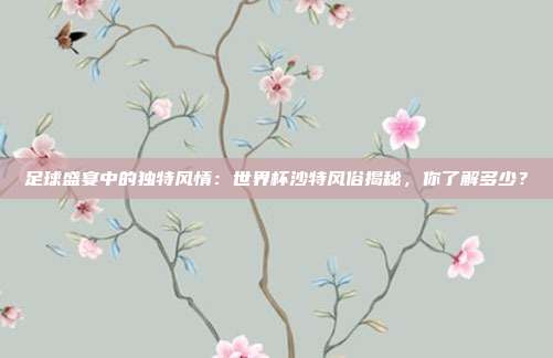 足球盛宴中的独特风情：世界杯沙特风俗揭秘，你了解多少？