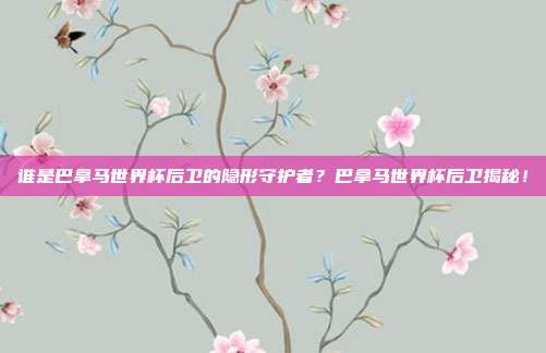 谁是巴拿马世界杯后卫的隐形守护者？巴拿马世界杯后卫揭秘！