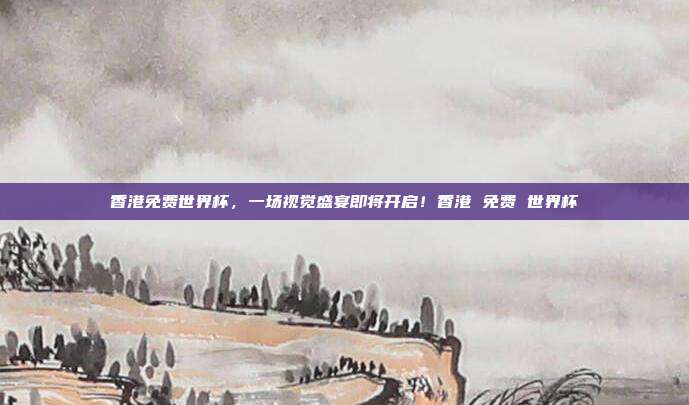 香港免费世界杯，一场视觉盛宴即将开启！香港 免费 世界杯