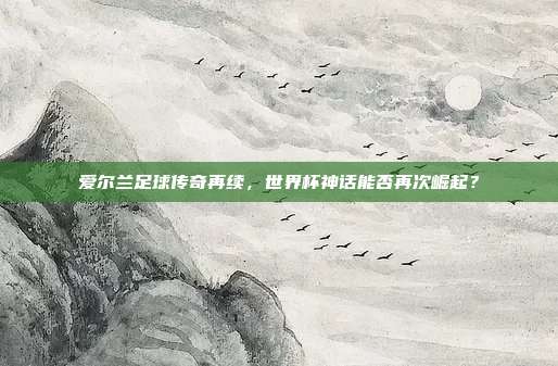 爱尔兰足球传奇再续，世界杯神话能否再次崛起？