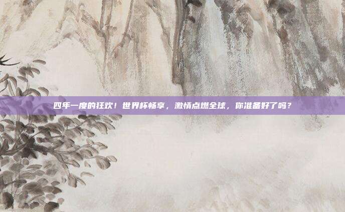 四年一度的狂欢！世界杯畅享，激情点燃全球，你准备好了吗？